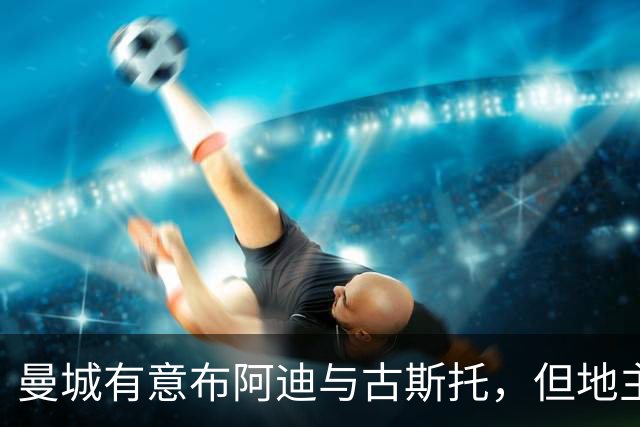 曼城有意布阿迪与古斯托，但地主家也没有余粮